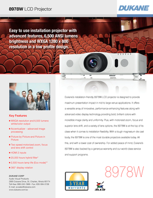 Page 1Easy to use installation projector with 
advanced features, 6,500 ANSI lumens 
brightness and WXGA 1280 x 800  
resolution in a low profile design.
Key Features
■  WXGA resolution and 6,500 lumens  
white/color output
■  Accentualizer - advanced image  
processing
■  Picture by Picture and Picture in  
Picture 
■  Two speed motorized zoom, focus  
and lens shift control
■  HDMI 2 inputs
■  20,000 hours hybrid filter*
■  2,500 hours lamp life (Eco mode)**
■  360° display rotation 
8978W
Dukane’s...