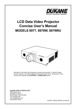 Page 1DUKANE CORP AV SERVICE DEPT 
2900 Dukane Drive
St Charles, IL 60174
800-676-2487 / 630-762-4032 
Fax  630-584-5156
avservice@dukane.com  
www.dukane.com/av
Information in this Guide may change due to product improvements. To obtain the latest 
manuals, literature, and software please visit the Dukane web site at;  \
www.dukane.com/av  
and look at the specific model SUPPORT or DOWNLOADS section.
LCD Data Video Projector
Concise User’s Manual
MODELS 8977, 8978W, 8979WU
403-8977, 8978W, 8979WU-Concise-00 