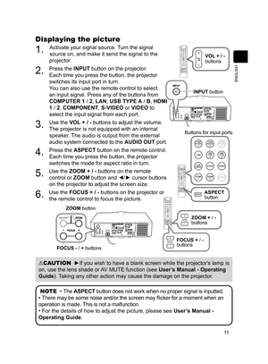 Page 1211
ENGLISH
CAUTION  ►If you wish to have a blank screen while the projector's lamp is 
on, use the lens shade or AV MUTE function (see User’s Manual - Operating 
Guide ). Taking any other action may cause the damage on the projector.
NOTE  •  The ASPECT button does not work when no proper signal is inputted.
•  There may be some noise and/or the screen may fl icker for a moment when an 
operation is made. This is not a malfunction.
• For the details of how to adjust the picture, please see  User’s...