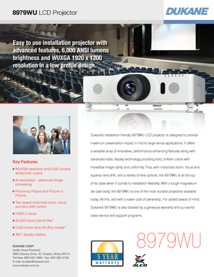 Page 1Easy to use installation projector with 
advanced features, 6,000 ANSI lumens 
brightness and WUXGA 1920 x 1200  
resolution in a low profile design.
Key Features
■  WUXGA resolution and 6,000 lumens  
white/color output
■  Accentualizer - advanced image  
processing
■  Picture by Picture and Picture in  
Picture 
■  Two speed motorized zoom, focus  
and lens shift control
■  HDMI 2 inputs
■  20,000 hours hybrid filter*
■  2,500 hours lamp life (Eco mode)**
■  360° display rotation 
8979WU
Dukane’s...