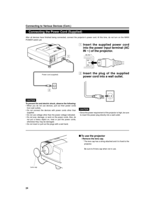 Page 2424
Connecting to Various Devices (Cont.)
After all devices have finished being connected, connect the projectorÕs power cord. At this time, do not turn on the MAIN
POWER switch yet.
Power cord (supplied)
Lens cap
CAUTION
To prevent fire and electric shock, observe the following:
¥ When you do not use devices, pull out their power cords
from wall outlets.
¥ Do not connect the devices with power cords other than
supplied.
¥ Do not use voltage other than the power voltage indicated.
¥ Do not scar, damage,...