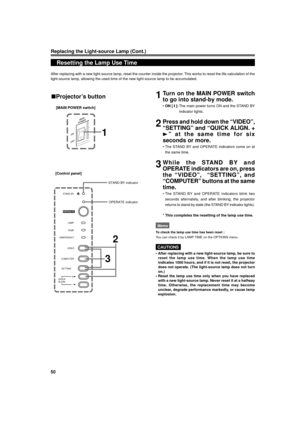 Page 5050
Replacing the Light-source Lamp (Cont.)
Resetting the Lamp Use Time
After replacing with a new light-source lamp, reset the counter inside the projector. This works to reset the life calculation of the
light-source lamp, allowing the used time of the new light-source lamp to be accumulated.
1Turn on the MAIN POWER switch
to go into stand-by mode.
¥ON [ y ]:The main power turns ON and the STAND BY
indicator lights.
2Press and hold down the ÒVIDEOÓ,
ÒSETTINGÓ and ÒQUICK ALIGN. +
3Ó at the same time for...
