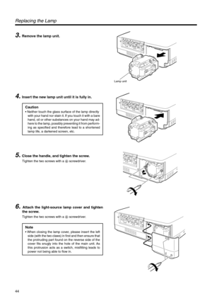 Page 4444
Lamp unit
3. Remove the lamp unit.
Replacing the Lamp
4. Insert the new lamp unit until it is fully in.
5. Close the handle, and tighten the screw.
Tighten the two screws with a ª screwdriver.
6. Attach the light-source lamp cover and tighten
the screw.
Tighten the two screws with a ª screwdriver.
Note
• When closing the lamp cover, please insert the left
side (with the two claws) in first and then ensure that
the protruding part found on the reverse side of the
cover fits snugly into the hole of the...