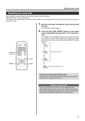 Page 4545
QUICK ALIGN. PC VIDEOVOLUME
PRESET HIDE
ENTER
MENU EXITFREEZE
OPERATE
V-KEYSTONEH-KEYSTONESCREENDIGITAL
ZOOM
FOCUS
W
S
PRESET HIDEEXIT press for 
2 seconds
EXIT
PRESETHIDE
VOL(   )
Press as per normal
Press for 2 seconds or more
Replacing the Lamp
1. Insert the main plug. The projector will go into the stand
by mode.
ON: STAND BY indicator lights up.
2. Press the EXIT, HIDE, PRESET buttons on the remote
control sequentially, then press VOL 
ª for 2 seconds or
more.
The STAND BY and OPERATE indicators...