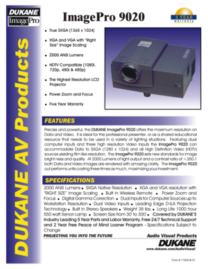 Page 1DUKANE AV Products
ImagePro 9020
FEATURES
SPECIFICATIONSPrecise and powerful, the DUKANE ImagePro 9020 offers the maximum resolution on 
Data and Video.  It is ideal for the professional presenter, or as a shared educational resource that needs to be used in a variety of lighting situations.  Featuring dual computer inputs and three high resolution Video inputs the ImagePro 9020 can 
accommodate Data to SXGA (1280 x 1024) and all High Definition Video (HDTV) sources yielding film like resolution.  The...