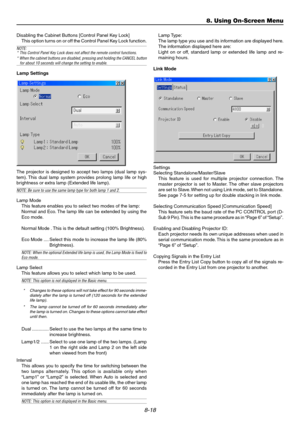 Page 868-18
Disabling the Cabinet Buttons [Control Panel Key Lock]
This option turns on or off the Control Panel Key Lock function.
NOTE:
* This Control Panel Key Lock does not affect the remote control functions.
* When the cabinet buttons are disabled, pressing and holding the CANCEL button
for about 10 seconds will change the setting to enable.
Lamp Settings
The projector is designed to accept two lamps (dual lamp sys-
tem). This dual lamp system provides prolong lamp life or high
brightness or extra lamp...