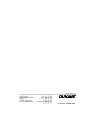 Page 20Dukane CorporationAudio Visual Products Division2900 Dukane DriveSt. Charles, IL 60174-3395E-mail: avsales@dukcorp.com
Phone: (630) 762-4040Orders: (800) 676-2485Information: (800) 676-2486Fax: (630) 584-5156Parts & Service: (800) 676-2487Fax: (630) 584-0984
Audio Visual Products
401-9066-00 Softw are Guide 
