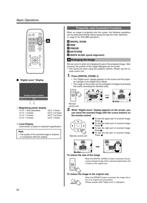 Page 2828
Frequently used Convenient Functions
When an image is projected onto the screen, the following operations
can be performed directly without going through the menu operation.
(☞ page 27 for VOLUME operation.)
 DIGITAL ZOOM
 HIDE
 FREEZE
 KEYSTONE
 QUICK ALIGN. (quick alignment)
Basic Operations
Note
•The quality of the zoomed image is reduced
in comparison with the original.
“Digital zoom” Display
1Magnifying power display
“x1.0”: 1 time (standard) “x2.0”: 2 times
“x1.2”: 1.2 times “x2.5”: 2.5 times...