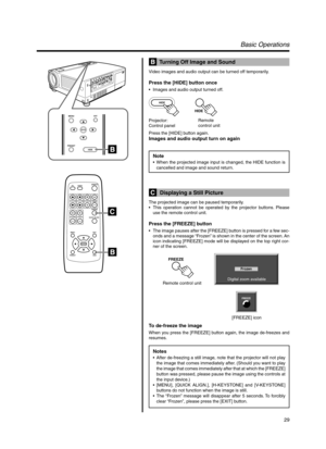 Page 2929
Basic Operations
  Turning Off Image and Sound
Video images and audio output can be turned off temporarily.
Press the [HIDE] button once
•Images and audio output turned off.
Press the [HIDE] button again.
Images and audio output turn on again
Note
•When the projected image input is changed, the HIDE function is
cancelled and image and sound return.
  Displaying a Still Picture
The projected image can be paused temporarily.
•This operation cannot be operated by the projector buttons. Please
use the...