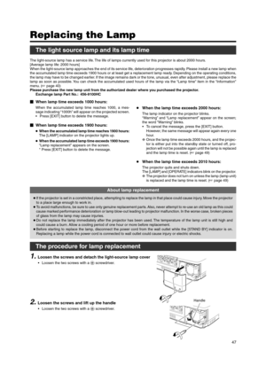 Page 4747
When lamp time exceeds 1000 hours:
When the accumulated lamp time reaches 1000, a mes-
sage indicating “1000h” will appear on the projected screen.
• Press [EXIT] button to delete the message.
 When lamp time exceeds 1900 hours:
●When the accumulated lamp time reaches 1900 hours:
The [LAMP] indicator on the projector lights up.
● When the accumulated lamp time exceeds 1900 hours:
“Lamp replacement” appears on the screen.
* Press [EXIT] button to delete the message.
Replacing the Lamp
The light...