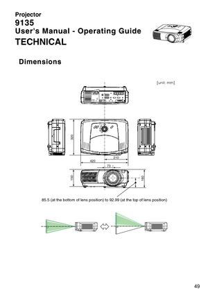 Page 5149
Projector
9135
9135
Users Manual - Operating Guide
Users Manual - Operating Guide
TECHNICAL
Dimensions
Dimensions
210
420
85.5 (at the bottom of lens position) to 92.99 (at the top of lens po\
sition)
160150 320
73
[unit: mm]
IN TE RIN P
U TM1
-
DRGBBNG
S -VIDEOST
ANDBY /
O NT
E MPVIDE
OCOMPO N
EN
TLA
MPKEYST ONESEA
RCHRE
SETME
N
UFOCUSLE N
S  SHIF TZO O
M 