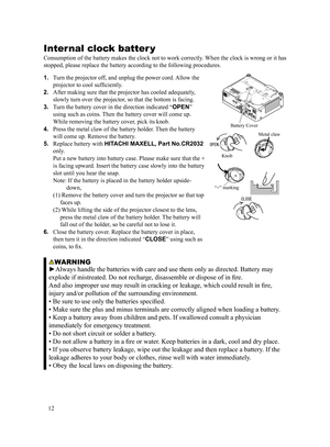 Page 1212
1. 
Turn the projector off, and unplug the power cord. Allow the 
projector to cool sufficiently.
2.  
After making sure that the projector has cooled adequately, 
slowly turn over the projector, so that the bottom is facing.
3.  
Turn the battery cover in the direction indicated “ OPEN” 
using such as coins. Then the battery cover will come up. 
While removing the battery cover, pick its knob.
4.  
Press the metal claw of the battery holder. Then the battery 
will come up. Remove the battery.
5....