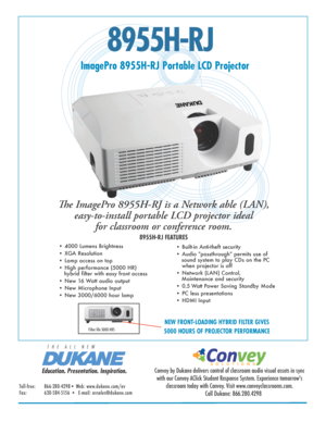 Page 18955H-RJ
ImagePro 8955H-RJ Portable LCD Projector
The ImagePro 8955H-RJ is a Network able (LAN),  easy-to-install portable LCD projector ideal  for classroom or conference room. 
8955H-RJ FEATURES
• 4000 Lumens Brightness 
• XGA Resolution  
• Lamp access on top
• High performance (5000 HR)                                                      
   hybrid filter with easy front access
• New 16 Watt audio output 
• New Microphone Input
• New 3000/6000 hour lamp • Built-in Anti-theft security
• Audio...