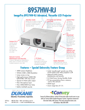 Page 18957HW-RJ 
ImagePro 8957HW-RJ Advanced, Versatile LCD ProjectorFeatures – Special University Feature Group
• 4000 Lumens Brightness 
• WXGA (1280 x 800) Resolution  
• Lamp access on top
• High performance (5000 HR)                                                      
   hybrid filter with easy access
• Special 16 Watt audio output 
• New Microphone Input
• New 3000/5000 hour lamp
• Built-in Anti-theft security • Audio "passthrough" permits use of the 
 
  sound system even when projector is...