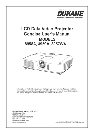 Page 1DUKANE CORP AV SERVICE DEPT 
2900 Dukane Drive
St Charles, IL 60174
800-676-2487 / 630-762-4032 
Fax  630-584-5156
avservice@dukane.com  
www.dukane.com/av
Information in this Guide may change due to product improvements. To obtain the latest 
manuals, literature, and software please visit the Dukane web site at;  \
www.dukane.com/av  
and look at the specific model SUPPORT or DOWNLOADS section.
LCD Data Video Projector
Concise User’s Manual
MODELS 
       8958A, 8959A, 8957WA...