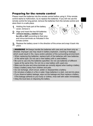 Page 75
ENGLISH
Preparing for the remote control
Please insert the batteries into the remote control before using it. If the remote 
control starts to malfunction, try to replace the batteries. If you will not use the 
remote control for long period, remove the batteries from the remote control and 
store them in a safe place.
1. Holding the hook part of the battery 
cover, remove it.
2. Align and insert the two AA batteries 
(
HITACHI MAXELL ENERGY, Part 
No.LR6 or R6P
) according to their plus 
and minus...