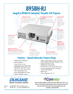 Page 18958H-RJ 
ImagePro 8958H-RJ Advanced, Versatile LCD ProjectorFeatures – Special University Feature Group
• 4000 Lumens Brightness 
• XGA Resolution  
• Lamp access on top
• High performance (5000 HR)                                                      
   hybrid filter with easy access
• Special 16 Watt audio output 
• New Microphone Input
• New 3000/5000 hour lamp
• Built-in Anti-theft security • Audio "passthrough" permits use of the 
 
  sound system even when projector is off
• Network (LAN)...