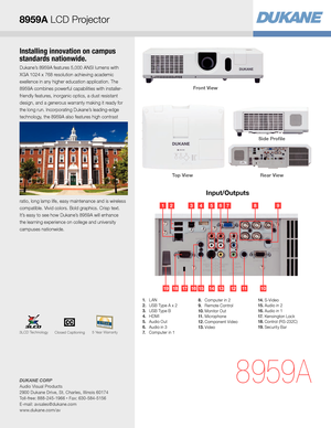 Page 3Installing innovation on campus 
standards nationwide.
Dukane’s 8959A features 5,000 ANSI lumens with 
XGA 1024 x 768 resolution achieving academic 
exellence in any higher education application. The 
8959A combines powerful capabilities with installer-
friendly features, inorganic optics, a dust resistant 
design, and a generous warranty making it ready for 
the long run. Incorporating Dukane’s leading-edge 
technology, the 8959A also features high contrast 
ratio, long lamp life, easy maintenance and...