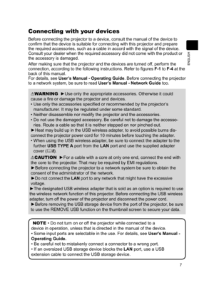 Page 77
ENGLISH
Connecting with your devices
Before connecting the projector to a device, consult the manual of the device to 
confirm that the device is suitable for connecting with this projector and prepare 
the required accessories, such as a cable in accord with the signal of t\
he device. 
Consult your dealer when the required accessory did not come with the pr\
oduct or 
the accessory is damaged.
After making sure that the projector and the devices are turned off, perform the 
connection, according to...