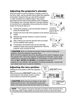 Page 1010
Adjusting the projector’s elevator
When the place to put the projector is slightly uneven to 
the left or right, use the elevator feet to place the projector 
horizontally. Using the feet can also tilt the projector 
in order to project at a suitable angle to the screen, 
elevating the front side of the projector within 9 degrees.
This projector has 2 elevator feet and 2 elevator buttons. 
An elevator foot is adjustable while pushing the elevator 
button on the same side as it.
1. 
Holding the...