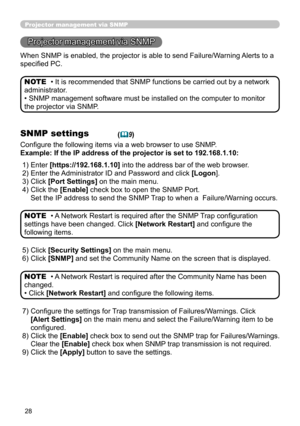 Page 117


Projector management via SNMP
Projector management via SNMP
When SNMP is enabled, the projector is able to send Failure/Warning Alerts to a 
specified PC.
• It is recommended that SNMP functions be carried out by a network 
administrator. 
• SNMP management software must be installed on the computer to monitor 
the projector via SNMP.
NOTE
SNMP settings
Configure the following items via a web browser to use SNMP.
Example: If the IP address of the projector is set to 192.168.1.10:
• A Network...