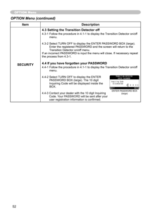 Page 53
5

ItemDescription
SECURITY
4.3 Setting the Transition Detector off
4.3-     Follow the procedure in 4.  -   to display the Transition Detector on/off menu.
4.3-

 
 
Select TURN OFF to display the ENTER PASSWORD BOX (large). 
Enter the registered PASSWORD and the screen will return to the Transition Detector on/off menu.If an incorrect PASSWORD is input the menu will close. If necessary repeat 
the process from 4.3-  .
4.4 If you have forgotten your PASSWORD
4.4-...