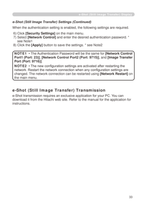 Page 119
33

e-Shot (Still Image Transfer) Display
e-Shot (Still Image Transfer) Settings (Continued)
When the authentication setting is enabled, the following settings are r\
equired.
 6) Click [Security Settings] on the main menu.
 )   Select 
[Network Control] and enter the desired authentication password. * 
see Note 
 ) Click the 
[Apply]  button to save the settings. * see Note
• The Authentication Password will be the same for [Network Control 
Port1 (Port: 23)], [Network Control Port2...