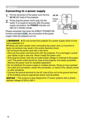 Page 1616
Connecting to a power supply
1.Put the connector of the power cord into the 
AC IN (AC inlet) of the projector.
2.Firmly plug the power cord’s plug into the 
outlet. In a couple of seconds after the power 
supply connection, the POWER indicator will 
light up in steady orange.
►Do not connect the projector to a power supply while no lens 
unit is attached to it.
►Please use extra caution when connecting the power cord, as incorrect or 
faulty connections may result in fi re and/or electrical shock.
•...