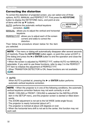 Page 3232
Operating
AUTO:  performs the automatic vertical keystone 
correction. (
52)
MANUAL:    allows you to adjust the vertical and horizontal 
keystone.
PERFECT FIT:   
allows you to adjust each of the screen 
corners and sides to correct the 
distortion.
• The menu or dialog will automatically disappear after several seconds 
of inactivity. Press the KEYSTONE button again, or point the cursor at EXIT in 
the dialog and press the ►or  ENTER button to end the operation and close the 
menu or dialog. 
•...