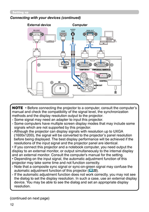 Page 1212
Connecting with your devices (continued)
• Before connecting the projector to a computer, consult the computer’s 
manual and check the compatibility of the signal level, the synchronization 
methods and the display resolution output to the projector. 
-  Some signal may need an adapter to input this projector.
-  Some computers have multiple screen display modes that may include some  signals which are not supported by this projector.
-  Although the projector can display signals with resolution up to...