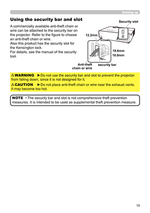 Page 1515
Using the security bar and slot
A commercially available anti-theft chain or 
wire can be attached to the security bar on 
the projector. Refer to the fi gure to choose 
an anti-theft chain or wire.
Also this product has the security slot for 
the Kensington lock. 
For details, see the manual of the security 
tool.
►Do not use the security bar and slot to prevent the projector 
from falling down, since it is not designed for it. WARNING
►Do not place anti-theft chain or wire near the exhaust vents....