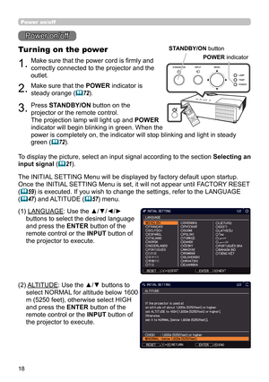 Page 1818
1.Make sure that the power cord is firmly and 
correctly connected to the projector and the 
outlet.
Turning on the power
2.Make sure that the POWER indicator is 
steady orange (
72). 
3.Press STANDBY/ON button on the 
projector or the remote control.
The projection lamp will light up and POWER  
indicator will begin blinking in green. When the  
power is completely on, the indicator will stop blinking and light in steady 
green (
72).
Power on/off
To display the picture, select an input signal...