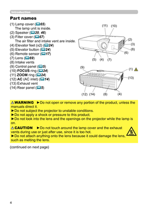 Page 44
Introduction
►Do not open or remove any portion of the product, unless the 
manuals direct it.
►Do not subject the projector to unstable conditions.
►Do not apply a shock or pressure to this product.
►Do not look into the lens and the openings on the projector while the lamp is 
on. WARNING
►Do not touch around the lamp cover and the exhaust 
vents during use or just after use, since it is too hot.
►Do not attach anything onto the lens because it could damage the lens, 
such as melting the lens....