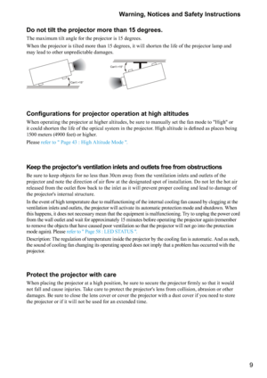 Page 99
Warning, Notices and Safety Instructions
Do not tilt the projector more than 15 degrees.
The maximum tilt angle for the projector is 15 degrees. 
When the projector is tilted more than 15 degrees, it will shorten the life of the projector lamp and 
may lead to other unpredictable damages.
Can’t >15°
Can’t >15°
\b	
\f
\b
\b
\b
\b	

	


	

\f
When operating the projector at higher altitudes, be sure to manually set the fan mode to "High" or 



\f\b

...