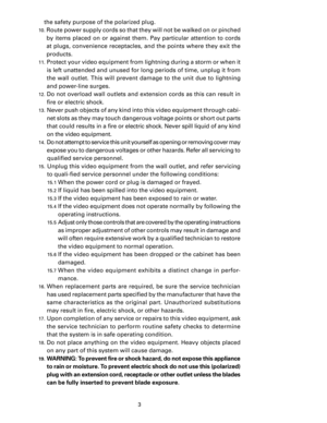 Page 5
3

the safety purpose of the polarized plug.
10.  Route power supply cords so that they will not be walked on or pinched 
by  items  placed  on  or  against  them.  Pay  particular  attention  to  cords 
at plugs, convenience receptacles, and the points where they exit the 
products.
11.  Protect your video equipment from lightning during a storm or when it is left unattended and unused for long periods of time, unplug it from 
the  wall  outlet.  This  will  prevent  damage  to  the  unit  due  to...