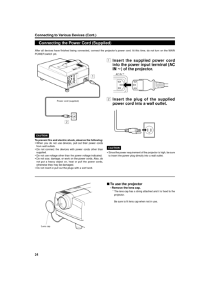 Page 2424
Connecting to Various Devices (Cont.)
After all devices have finished being connected, connect the projectorÕs power cord. At this time, do not turn on the MAIN
POWER switch yet.
Power cord (supplied)
Lens cap
CAUTION
To prevent fire and electric shock, observe the following:
¥ When you do not use devices, pull out their power cords
from wall outlets.
¥ Do not connect the devices with power cords other than
supplied.
¥ Do not use voltage other than the power voltage indicated.
¥ Do not scar, damage,...