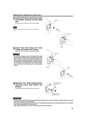 Page 4949
ENGLISH
2Loosen the lamp-unit screws, raise
the handle, and pull out the lamp
unit.
Loosen the two screws with a flat-end screwdriver.
ScrewLamp unit
Handle
Lamp unit
Handle Screw
Lamp-replacement
opening cover
Be careful not to
damage the claw.
3Insert the new lamp unit fully
inside and fasten the screws.
Fasten the two screws with a flat-end screwdriver.
CAUTION
¥ Do not touch the glass surface of the light-source lamp directly with your hand as well as staining it. If you touch
with a bare hand,...