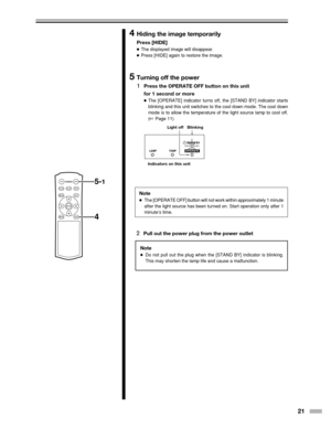 Page 2121
ON
ENTER
OFF
FOCUSTEST
MENUEXIT
PRESETHIDE
LIGHT
OPERATE5-1
4
LAMP TEMPST
AND BYOPERATE
4Hiding the image temporarily
Press [HIDE]
●The displayed image will disappear.
● Press [HIDE] again to restore the image.
5Turning off the power
1
Press the OPERATE OFF button on this unit
for 1 second or more
●The [OPERATE] indicator turns off, the [STAND BY] indicator starts
blinking and this unit switches to the cool down mode. The cool down
mode is to allow the temperature of the light source lamp to cool...