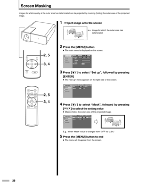 Page 2626
PRESET
MENUEXIT
ENTER
HIDE
ON
ENTER
OFF
FOCUSTEST
MENUEXIT
PRESETHIDE
LIGHT
OPERATE
2, 5
2, 5 3, 4
3, 4
Screen Masking
Images for which quality at the outer area has deteriorated can be proje\
cted by masking (hiding) the outer area of the projecte d
image.
1  Project image onto the screen
2Press the [MENU] button
● The main menu is displayed on the screen.
3Press [ /] to select “Set up”, followed by pressing
[ENTER]
● The “Set up” menu appears on the right side of the screen.
4Press [ /] to select...