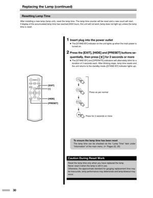 Page 3030
EXIT
PRESET
HIDE
Resetting Lamp Time
After installing a new lamp (lamp unit), reset the lamp time. The lamp\
 time counter will be reset and a new count will start.
If display of the accumulated lamp time has reached 2000 hours, this uni\
t will not work (lamp does not light up) unless the lamp
time is reset.
1Insert plug into the power outlet
● The [STAND BY] indicator on the unit lights up when the main power is
turned on.
2Press the [EXIT], [HIDE] and [PRESET] buttons se-
quentially, then press [...