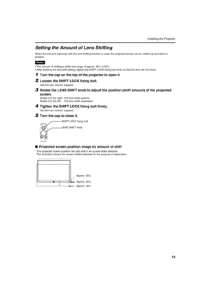 Page 1919
Installing the Projector
Setting the Amount of Lens Shifting
When the lens unit (optional) with the lens shifting function is used, the projected screen can be shifted up and down in 
position.
Notes
•The amount of shifting is within the range of approx. 30% to 55%.
•After finishing the lens shift setting, tighten the SHIFT LOCK fixing bolt firmly so that the lens will not move.
1Turn the cap on the top of the projector to open it.
2Loosen the SHIFT LOCK fixing bolt.
Use the hex. wrench supplied....
