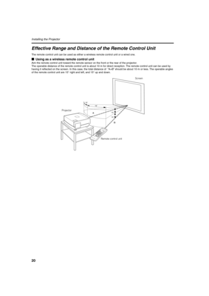 Page 2020
Installing the Projector 
Effective Range and Distance of the Remote Control Unit
The remote control unit can be used as either a wireless remote control unit or a wired one.
■Using as a wireless remote control unit
Aim the remote control unit toward the remote sensor on the front or the rear of the projector.
The operable distance of the remote control unit is about 10 m for direct reception. The remote control unit can be used by 
having it reflected on the screen. In this case, the total distance...