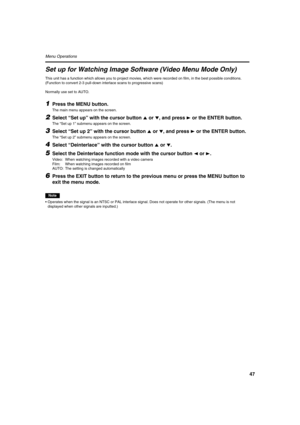 Page 4747
Menu Operations 
Set up for Watching Image Software (Video Menu Mode Only)
This unit has a function which allows you to project movies, which were recorded on film, in the best possible conditions.
(Function to convert 2-3 pull-down interlace scans to progressive scans)
Normally use set to AUTO.
1Press the MENU button.
The main menu appears on the screen.
2Select “Set up” with the cursor button 5 or ∞, and press 3 or the ENTER button.
The “Set up 1” submenu appears on the screen.
3Select “Set up 2”...