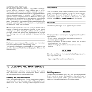 Page 2724
10   CLEANING AND MAINTENANCE
The projector does not require internal cleaning. There are no
user serviceable parts inside the projector.  Please refer all
service requirements to qualified personnel.
Cleaning the projector’s cover:
Use a soft slightly damp cloth. Do not use abrasive cleaners,
solvents or other harsh chemicals, as this will damage the finish
of the cover. Avoid direct cleaning of the rear panel’s screen-printing.
Cleaning the lens:
The lens may be cleaned with a very soft,...