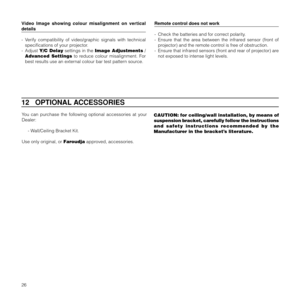 Page 2926You can purchase the following optional accessories at your
Dealer:
- Wall/Ceiling Bracket Kit.
Use only original, or Faroudja approved, accessories.
12   OPTIONAL ACCESSORIES
CAUTION: for ceiling/wall installation, by means of
suspension bracket, carefully follow the instructions
and safety instructions recommended by the
Manufacturer in the bracket’s literature. Video Image showing colour misalignment on vertical
details
- Verify compatibility of video/graphic signals with technical
specifications of...