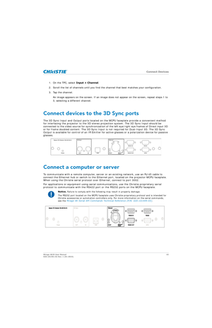 Page 42   Connect Devices
Mirage 4K25 User Manual42
020-101361-02 Rev. 1 (01-2015)
1. On the TPC, select  Input > Channel.
2. Scroll the list of channels until you find the channel that best matches your configuration.
3. Tap the channel. An image appears on the screen. If an image does  not appear on the screen, repeat steps 1 to 
3, selecting a different channel.
Connect devices to the 3D Sync ports
The 3D Sync Input and Output ports located on  the MCPU faceplate provide a convenient method 
for interfacing...