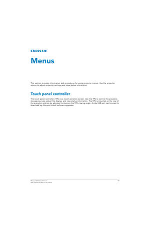 Page 58Mirage 4K25 User Manual58
020-101361-02 Rev. 1 (01-2015)
Menus
This section provides information and procedur es for using projector menus. Use the projector 
menus to adjust projector settings and view status information.
Touch panel controller
The touch panel controller (TPC) is a touch-sensitiv e screen. Use the TPC to control the projector, 
manage sources, adjust the display, and view status information. The TPC is mounted on the rear of 
the projector and can be adjusted to improve the TPC viewing...