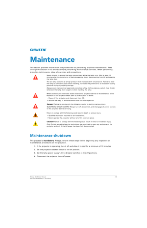 Page 66Mirage 4K25 User Manual66
020-101361-02 Rev. 1 (01-2015)
Maintenance
This section provides information and procedures for performing projector maintenance. Read 
through this section in its entirety before perf orming maintenance activities. When performing 
projector maintenance, obey all warnings and precautions. 
Maintenance shutdown
This process is  mandatory. Always perform these steps before beginning any inspection or 
maintenance procedures on the projector.
1. If the projector is operating, turn...