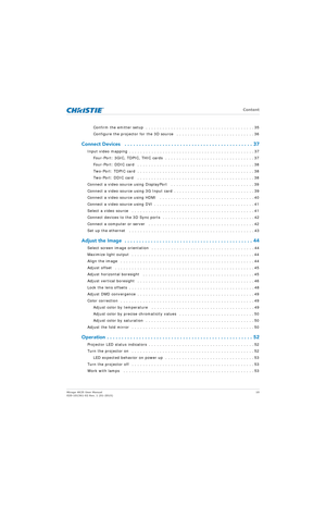 Page 10   Content
Mirage 4K25 User Manual10
020-101361-02 Rev. 1 (01-2015)
Confirm the emitter setup  . . . . . . . . . . . . . . . . . . . . . . . . . . . . . . . . . . . . . . . 35
Configure the projector for the 3D source   . . .  . . . . . . . . . . . . . . . . . . . . . . . . . 36
Connect Devices   . . . . . . . . . . . . . . . . . . . . . . . . . . . . . . . . . . . . . . . . . . \
. . 37
Input video mapping  . . . . . . . . . . . . . . . . . . . . . . . . . . . . . . . . . . . . . . . . . . . . . 37...