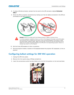 Page 29   Installation and Setup
Mirage 4K35 User Manual29
020-101377-03 Rev. 1 (07-2015)
8. If using a Christie extractor, connect  the line cord to the LPS connector labeled  Extractor 
ONLY .
9. Verify the LPS to projector connections by making  sure that all cables connected to the LPS are 
connected to the same projector. 
10. Set the three LPS breakers to their on positions.
11. Set the projector breaker, located on the basepl ate below the projector AC receptacle, to the on 
position.
Configuring ballast...